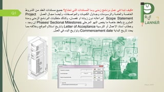 May 5, 2019
Q1
•‫تحتماج؟‬ ‫مي‬‫م‬‫الت‬ ‫المسمتندات‬ ‫ما‬‫م‬‫وم‬ ‫زمنمي‬ ‫مامج‬‫م‬‫برن‬ ‫عممل‬ ‫مي‬‫م‬ ‫تبمدا‬ ‫كيمف‬‫ممن‬ ‫مد‬‫م‬‫العق‬ ‫مسمتندات‬ ‫م‬‫م‬‫جمي‬‫ال‬‫مروط‬‫م‬‫ش‬
‫والعامممة‬ ‫الخاصممة‬‫والرسممومات‬‫وجممداول‬‫الكميممات‬،‫ات‬ ‫والمواصمم‬‫و‬‫أيضمما‬‫مجممال‬‫العمممل‬Project
Scope Statement‫وممدة‬ ‫الزمنمي‬ ‫البرنمامج‬ ‫متطلبمات‬ ‫وكمذلك‬ ،‫نقصمان‬ ‫او‬ ‫زيمادة‬ ‫دون‬ ‫لمراعاتمه‬
‫المرحلي‬ ‫النهو‬ ‫يخص‬ ‫ما‬ ‫خاصة‬ ‫بالعقد‬ ‫المشرو‬Phases/ Sectional Milestones، ‫وجمد‬ ‫إن‬
‫اسناد‬ ‫وخطاب‬‫االعمال‬‫الترسمية‬ ‫أو‬Letter of Acceptance‫و‬‫و‬ ‫الموقم‬ ‫اسمتالم‬ ‫تماري‬‫مه‬ ‫خال‬‫ممما‬
‫البداية‬ ‫تاري‬ ‫يحدد‬Commencement date‫العمل‬ ‫ي‬ ‫البدء‬ ‫وتواري‬.
 