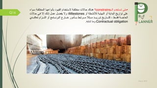 May 5, 2019
Q16
•‫الم‬ ‫تسمتخدم‬ ‫متى‬constrains‫؟‬‫مة‬ ‫المختل‬ ‫بانواعهما‬ ‫القيمود‬ ‫السمتخدام‬ ‫مة‬ ‫مختل‬ ‫حماالت‬ ‫هنماك‬‫سموا‬‫ء‬
‫أو‬ ‫لننشمطة‬ ‫النهايمة‬ ‫أو‬ ‫البداية‬ ‫تواري‬ ‫على‬Milestones،‫وال‬‫حماالت‬ ‫مي‬ ‫إال‬ ‫ذلمك‬ ‫عممل‬ ‫ضمل‬ ‫ي‬
‫الحاجممممة‬‫أو‬ ‫البرنممممامج‬ ‫خممممارج‬ ‫بممممامور‬ ‫مممممرتبط‬ ‫مممممثال‬ ‫توريممممد‬ ‫كتمممماري‬ ، ‫قممممط‬‫التممممزام‬‫تعاقممممدي‬
Contractual obligation‫وما‬‫شابه‬.
 