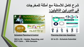 ‫للمخرجات‬ ‫أمثلة‬ ‫مع‬ ‫لألسئلة‬ ‫كامل‬ ‫شرح‬
‫التاليتين‬ ‫الدورتين‬ ‫في‬:
Planning Interview Questions
Q1 to 23 – Schedule Submittal
Schedule Planning & Control
Q24 to 50 – Update, Reporting, and
EOT Claim … With Samples
 