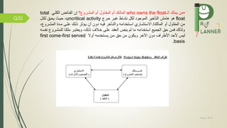 May 5, 2019
Q35
•‫الم‬ ‫يملك‬ ‫من‬who owns the float‫؟‬ ‫المشمرو‬ ‫أم‬ ‫المقماول‬ ‫أم‬ ‫المالمك‬‫إن‬‫الكلمي‬ ‫مائض‬ ‫ال‬total
float‫هو‬‫هامش‬‫حمرج‬ ‫غيمر‬ ‫نشماط‬ ‫لكل‬ ‫الموجود‬ ‫التاخير‬uncritical activity،‫حيمث‬‫يحمق‬‫لكمل‬
‫أو‬ ‫المقاول‬ ‫من‬‫المالك‬/‫االستشماري‬‫يمه‬ ‫والتماخر‬ ‫اسمتخدامه‬‫المشمرو‬ ‫ممدة‬ ‫علمى‬ ‫ذلمك‬ ‫يمؤثر‬ ‫أن‬ ‫دون‬،
‫للمشمر‬ ‫ملكما‬ ‫ويعتبمر‬ ،‫ذلمك‬ ‫خمالف‬ ‫علمى‬ ‫العقمد‬ ‫ينص‬ ‫لم‬ ‫ما‬ ‫استخدامه‬ ‫الجمي‬ ‫حق‬ ‫من‬ ‫ولذلك‬‫سمه‬ ‫ن‬ ‫و‬
‫أوال‬ ‫يسمتخدمه‬ ‫ممن‬ ‫حق‬ ‫من‬ ‫ويكون‬ ‫اآلخر‬ ‫دون‬ ‫األطراف‬ ‫ألحد‬ ‫ليس‬first come-first served
basis.
 