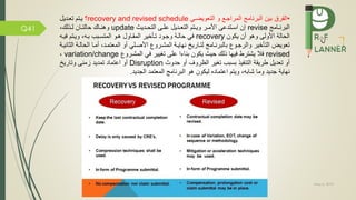 May 5, 2019
Q41
•‫رم‬ ‫ال‬‫بين‬‫التعويضمي‬ ‫و‬ ‫المراجم‬ ‫البرنامج‬recovery and revised schedule‫؟‬‫تعمديل‬ ‫يمتم‬
‫مامج‬‫م‬‫البرن‬revise‫مديث‬‫م‬‫التح‬ ‫مى‬‫م‬‫عل‬ ‫مديل‬‫م‬‫التع‬ ‫متم‬‫م‬‫وي‬ ‫مر‬‫م‬‫األم‬ ‫متدعى‬‫م‬‫اس‬ ‫إن‬update،‫مذلك‬‫م‬‫ل‬ ‫مان‬‫م‬‫حالت‬ ‫ماك‬‫م‬‫وهن‬
‫الحالة‬‫األول‬‫ى‬‫وهو‬‫يكون‬ ‫أن‬recovery‫ي‬‫المتسمبب‬ ‫همو‬ ‫المقماول‬ ‫تماخير‬ ‫وجمود‬ ‫حالمة‬،‫بمه‬‫يم‬ ‫ويمتم‬‫ه‬
‫المشمرو‬ ‫نهايمة‬ ‫لتماري‬ ‫بالبرنمامج‬ ‫والرجمو‬ ‫التاخير‬ ‫تعويض‬‫األصملي‬‫المعتممد‬ ‫أو‬،‫أمما‬‫الحالم‬‫ة‬‫الثانيم‬‫ة‬
revised‫يشترط‬ ‫ال‬‫يه‬‫ا‬‫المشمرو‬ ‫ي‬ ‫تغيير‬ ‫على‬ ‫بناءا‬ ‫يكون‬ ‫حيث‬ ‫ذلك‬variation/change،
‫يذ‬ ‫التن‬ ‫طريقة‬ ‫تعديل‬ ‫أو‬‫بسبب‬‫حدوث‬ ‫أو‬ ‫الظروف‬ ‫تغير‬Disruption‫وتاري‬ ‫زمنى‬ ‫تمديد‬ ‫اعتماد‬ ‫أو‬
‫وما‬ ‫جديد‬ ‫نهاية‬‫شابه‬‫الجديد‬ ‫المعتمد‬ ‫البرنامج‬ ‫هو‬ ‫ليكون‬ ‫اعتماده‬ ‫ويتم‬ ،.
 