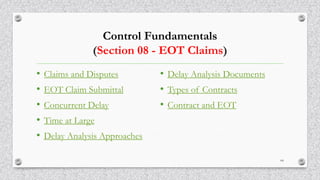 Control Fundamentals
(Section 08 - EOT Claims)
• Claims and Disputes
• EOT Claim Submittal
• Concurrent Delay
• Time at Large
• Delay Analysis Approaches
• Delay Analysis Documents
• Types of Contracts
• Contract and EOT
64
 