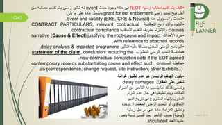 May 5, 2019
Q43
•‫زمنية‬ ‫مطالبة‬ ‫تقديم‬ ‫يتم‬ ‫كيف‬EOT‫؟‬‫حمدث‬ ‫وجود‬ ‫حالة‬ ‫ي‬event‫ممن‬ ‫مطالبمة‬ ‫تقمديم‬ ‫يمتم‬ ‫زمنمي‬ ‫تماثير‬ ‫لمه‬
‫أجل‬‫من‬‫تمديد‬‫زمني‬grant for eot entitlement‫وتشمل‬‫عادة‬‫على‬‫يلي‬ ‫ما‬:
•‫عنه‬ ‫والمسؤول‬ ‫الحدث‬Event and liability (ERE, CRE & Neutral).
•‫مة‬‫م‬‫التعاقدي‬ ‫مواري‬‫م‬‫والت‬ ‫مود‬‫م‬‫البن‬CONTRACT PARTICULARS, relevant contractual
clauses‫التعاقدية‬ ‫التقديم‬ ‫بطريقة‬ ‫وااللتزام‬contractual compliance.
•‫االحداث‬ ‫سرد‬narrative (Cause & Effect) justifying the root-cause and impact
with reference to attached records.
•‫الزمني‬ ‫البرنامج‬‫المعدل‬‫التاثير‬ ‫عليه‬ ‫ا‬ ‫مضا‬delay analysis & impacted programme.
•‫المطلوب‬ ‫الزمني‬ ‫التمديد‬ ‫خالصة‬statement of the claim, conclusion: including the
new contractual completion date if the EOT agreed.
•‫المسمتندات‬ ‫ظمة‬ ‫حا‬contemporary records substantiating cause and effect such
as (correspondence, change request, site instruction, other Exhibits..).
•‫غر‬ ‫تطبيق‬ ‫عدم‬ ‫هو‬ ‫الرئيسي‬ ‫الهدف‬ ‫يكون‬‫امة‬
‫المقاول‬ ‫على‬ ‫تأخير‬delay damages
‫من‬ ‫التاخير‬ ‫به‬ ‫يتسبب‬ ‫لما‬ ‫كذلك‬ ‫وتسمى‬‫أضرار‬
،‫للمالك‬‫و‬‫التز‬ ‫عدم‬ ‫حال‬ ‫ي‬ ‫تطبيقها‬ ‫يتم‬‫ام‬
‫النهو‬ ‫تاري‬ ‫ي‬ ‫المشرو‬ ‫بإنهاء‬ ‫المقاول‬
‫وج‬ ‫إن‬ ‫المعتمد‬ ‫الزمني‬ ‫التمديد‬ ‫أو‬ ‫التعاقدي‬،‫د‬
‫وتطبق‬‫عادة‬ ‫الغرامة‬‫على‬‫زمنية‬ ‫مراحل‬
(‫يومية‬)‫حسب‬‫بحد‬ ‫التاخير‬‫أ‬‫قصى‬‫نسبة‬‫ينص‬
‫العقد‬ ‫عليها‬stipulated.
 