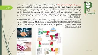May 5, 2019
Q49
•‫ما‬‫الزمنية‬ ‫المطالبات‬ ‫ي‬ ‫العقد‬ ‫دور‬‫؟‬‫ي‬ ‫تساعد‬ ‫العقود‬‫أساسمية‬ ‫أممور‬ ‫ثالثة‬:‫المخم‬ ‫توزيم‬‫اطر‬-‫بنماء‬
‫الثقة‬-‫استغالل‬ ‫من‬ ‫الحد‬،‫القوة‬‫و‬‫أكثر‬‫نماذج‬‫العقود‬‫يمديك‬ ‫ال‬ ‫عقمد‬ ‫هو‬ ‫شيوعا‬FIDIC‫ينقسمم‬ ‫والمذي‬ ،
‫سمنة‬ ‫آخرهما‬ ‫اصمدارات‬ ‫عدة‬ ‫ولها‬ ،‫التشييد‬ ‫ألعمال‬ ‫األحمر‬ ‫الكتاب‬ ‫منها‬ ‫عقود‬ ‫عدة‬ ‫إلى‬2017‫و‬ ،‫هنماك‬
‫منها‬ ‫العقود‬ ‫لنماذج‬ ‫أخر‬ ‫أنوا‬NEC, JCT‫طمرف‬ ‫كل‬ ‫التزامات‬ ‫تنظم‬ ‫بنود‬ ‫منها‬ ‫ولكل‬ ، ‫وغيرها‬
obligation‫مي‬‫م‬‫الزمن‬ ‫مامج‬‫م‬‫البرن‬ ‫مى‬‫م‬‫عل‬ ‫منص‬‫م‬‫ي‬ ‫ما‬‫م‬‫م‬ ‫ما‬‫م‬‫منه‬ ‫مود‬‫م‬‫البن‬ ‫من‬‫م‬‫م‬ ‫مة‬‫م‬‫مجموع‬ ‫مق‬‫م‬‫طري‬ ‫من‬‫م‬‫ع‬ ‫مرو‬‫م‬‫المش‬ ‫مي‬‫م‬
‫ه‬ ‫وخال‬ ‫والمطالبات‬.
‫األحممر‬ ‫الكتماب‬ ‫يمديك‬ ‫ال‬ ‫مي‬ ‫الزمنمي‬ ‫بالبرنمامج‬ ‫الخماص‬ ‫البنمد‬ ‫المثمال‬ ‫سمبيل‬ ‫علمى‬Conditions of
Contract for CONSTRUCTION Works‫هو‬‫رقم‬ ‫بند‬14.1‫اصدار‬ ‫ي‬1987‫ي‬ ‫أما‬ ،
‫إصدار‬1999‫ي‬ ‫وكذلك‬2017‫أصب‬‫رقم‬ ‫بند‬Sub-Clause 8.3‫ي‬ ‫و‬2017‫بند‬EOT‫هو‬
8.5‫بند‬ ‫والمطالبات‬20.
 
