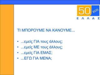 16




     ΣΙ ΜΠΟΡΟΤΜΔ ΝΑ ΚΑΝΟΤΜΔ...

     •   ...εκείο ΓΙΑ ηνπο άιινπο;
     •   ...εκείο ΜΔ ηνπο άιινπο;
     •   ...εκείο ΓΙΑ ΔΜΑ΢;
     •   ...ΔΓΩ ΓΙΑ ΜΔΝΑ;
 
