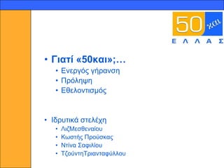 2




    • Γηαηί «50θαη»;…
       • Δλεξγόο γήξαλζε
       • Πξόιεςε
       • Δζεινληηζκόο


    • Ιδξπηηθά ζηειέρε
       •   ΛηδΜεζζελαίνπ
       •   Κσζηήο Πξνύζθαο
       •   Νηίλα ΢αθηιίνπ
       •   ΣδνύληεΣξηαληαθύιινπ
 