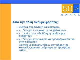 7




    Από ηελ άιιε αθνύκε θξάζεηο:
      – «Βγήθα ζηε ζύληαμε θαη θάζνκαη»,
      – «...δελ έρσ ηη λα θάλσ κε ην ρξόλν κνπ»,
      – «...κεηά ηε ζπληαμηνδόηεζε αηζζάλνκαη
        άρξεζηνο»
      – «...δελ έρσ ηελ επθαηξία λα πξνζθέξσ θάηη πηα
        ζηελ θνηλσλία»
      – «νη λένη κε αληηκεησπίδνπλ ζαλ βάξνο ηεο
        θνηλσλίαο θαη ζαλ αλήκπνξν λα πξνζθέξσ
        θάηη»...
 