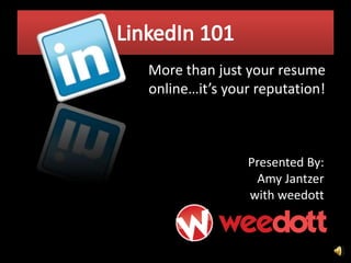 LinkedIn 101 More than just your resume online…it’s your reputation!  Presented By:  Amy Jantzer with weedott 