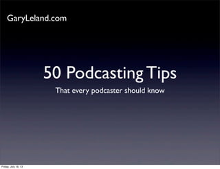 50 Podcasting Tips
That every podcaster should know
GaryLeland.com
Friday, July 19, 13
 