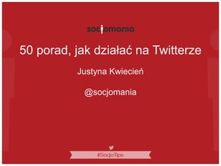 50 porad, jak działać na Twitterze
Justyna Kwiecień
@socjomania
 