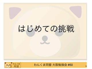 はじめての挑戦



  わんくま同盟 大阪勉強会 #50   10
 