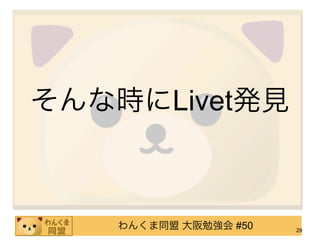 そんな時にLivet発見



    わんくま同盟 大阪勉強会 #50   29
 