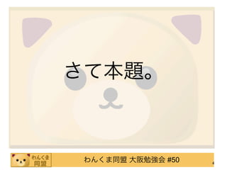 さて本題。



 わんくま同盟 大阪勉強会 #50   4
 