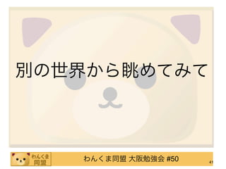 別の世界から眺めてみて



   わんくま同盟 大阪勉強会 #50   41
 