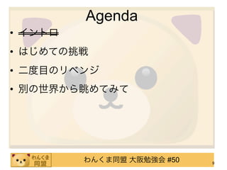 Agenda
• イントロ
• はじめての挑戦
• 二度目のリベンジ
• 別の世界から眺めてみて




         わんくま同盟 大阪勉強会 #50   9
 