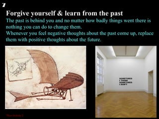 Forgive yourself & learn from the past The past is behind you and no matter how badly things went there is nothing you can do to change them. Whenever you feel negative thoughts about the past come up, replace them with positive thoughts about the future.  7 *Run Activity 2 
