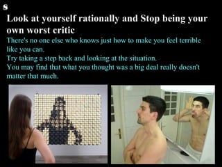 Look at yourself rationally and Stop being your own worst critic There's no one else who knows just how to make you feel terrible like you can.  Try taking a step back and looking at the situation. You may find that what you thought was a big deal really doesn't matter that much.  8 