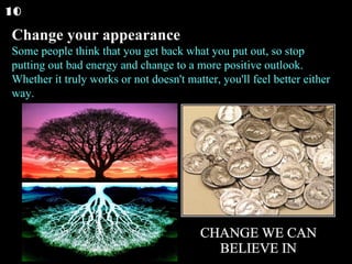 Change your appearance Some people think that you get back what you put out, so stop putting out bad energy and change to a more positive outlook. Whether it truly works or not doesn't matter, you'll feel better either way.  10 