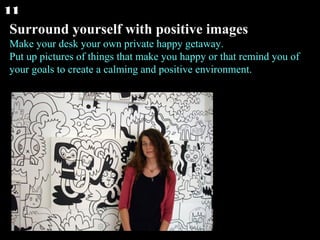 Surround yourself with positive images Make your desk your own private happy getaway. Put up pictures of things that make you happy or that remind you of your goals to create a calming and positive environment.   11 