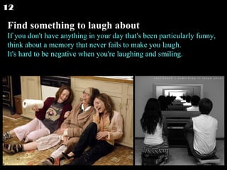 Find something to laugh about If you don't have anything in your day that's been particularly funny, think about a memory that never fails to make you laugh. It's hard to be negative when you're laughing and smiling.  12 