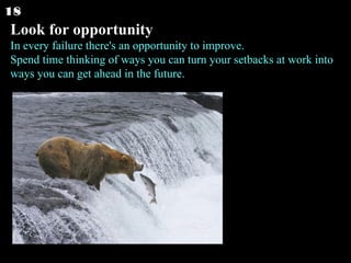 Look for opportunity In every failure there's an opportunity to improve. Spend time thinking of ways you can turn your setbacks at work into ways you can get ahead in the future.  18 