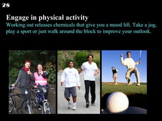 Engage in physical activity Working out releases chemicals that give you a mood lift. Take a jog, play a sport or just walk around the block to improve your outlook.  28 