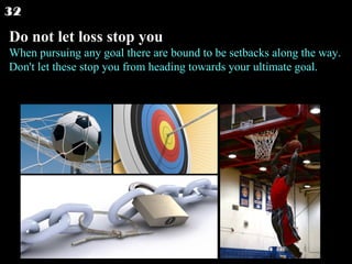Do not let loss stop you When pursuing any goal there are bound to be setbacks along the way. Don't let these stop you from heading towards your ultimate goal.  32 