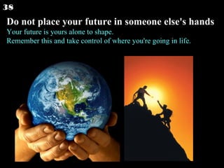 Do not place your future in someone else's hands Your future is yours alone to shape. Remember this and take control of where you're going in life.  38 