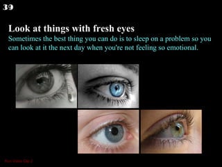 Look at things with fresh eyes Sometimes the best thing you can do is to sleep on a problem so you can look at it the next day when you're not feeling so emotional.  39 Run Video Clip 2 