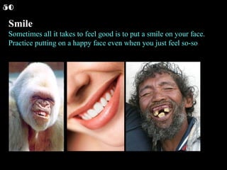 Smile Sometimes all it takes to feel good is to put a smile on your face. Practice putting on a happy face even when you just feel so-so .  50 