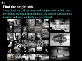 Find the bright side Every cloud has a silver lining and you just need to find yours. Try finding the bright spot amidst a...