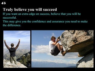 Truly believe you will succeed If you want an extra edge on success, believe that you will be successful. This may give yo...