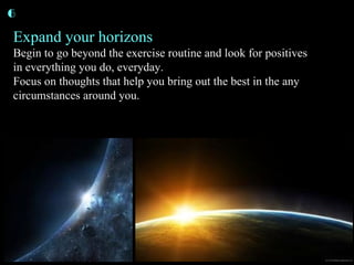 Expand your horizons Begin to go beyond the exercise routine and look for positives in everything you do, everyday. Focus ...