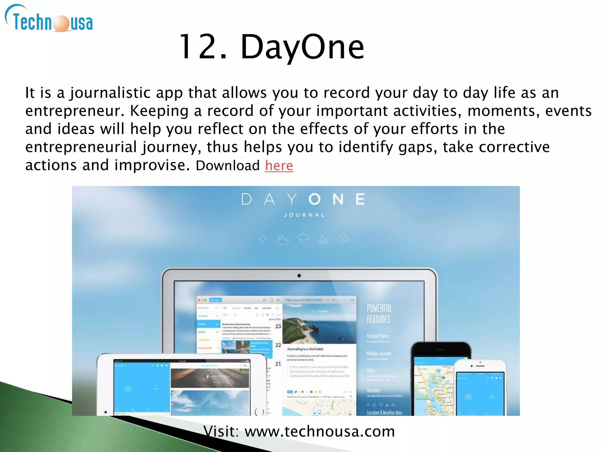 Visit: www.technousa.com
It is a journalistic app that allows you to record your day to day life as an
entrepreneur. Keeping a record of your important activities, moments, events
and ideas will help you reflect on the effects of your efforts in the
entrepreneurial journey, thus helps you to identify gaps, take corrective
actions and improvise. Download here
12. DayOne
 