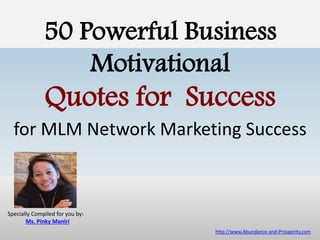 50 Powerful Business
Motivational
Quotes for Success
for MLM Network Marketing Success
http://www.Abundance-and-Prosperity.com
Specially Compiled for you by:
Ms. Pinky Maniri
 