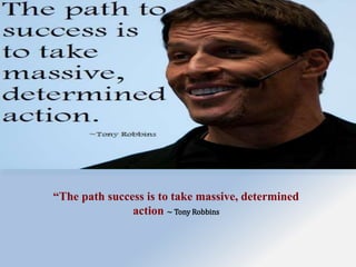 “The path success is to take massive, determined
action ~ Tony Robbins
 