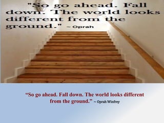 “So go ahead. Fall down. The world looks different
from the ground.” ~ Oprah Winfrey
 