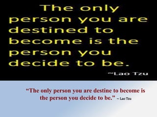 “The only person you are destine to become is
the person you decide to be.” ~ Lao Tzu
 