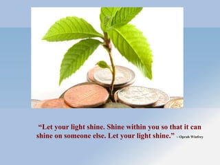 “Let your light shine. Shine within you so that it can
shine on someone else. Let your light shine.” ~ Oprah Winfrey
 