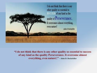 “I do not think that there is any other quality so essential to success
of any kind as the quality Perseverance. It overco...