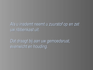 Als u inademt neemt u zuurstof op en zet
uw ribbenkast uit.

Dat draagt bij aan uw gemoedsrust,
evenwicht en houding.
 