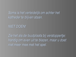 Soms is het verleidelijk om achter het
katheder te blijven staan.

NIET DOEN!

Zie het als de buutplaats bij verstoppertje:
handig om even uit te blazen, maar u doet
niet meer mee met het spel.
 