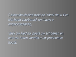 Gekreukte kleding wekt de indruk dat u zich
niet heeft voorbereid, en maakt u
ongeloofwaardig.

Strijk uw kleding, poets uw schoenen en
kam uw haren voordat u uw presentatie
houdt.
 