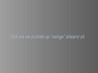 Ook als uw publiek op “veilige” afstand zit.
 