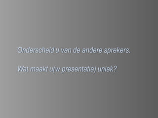 Onderscheid u van de andere sprekers.

Wat maakt u(w presentatie) uniek?
 