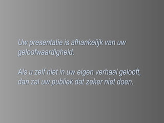 Uw presentatie is afhankelijk van uw
geloofwaardigheid.

Als u zelf niet in uw eigen verhaal gelooft,
dan zal uw publiek dat zeker niet doen.
 