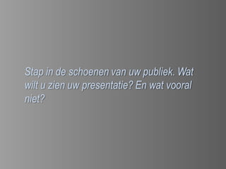 Stap in de schoenen van uw publiek. Wat
wilt u zien uw presentatie? En wat vooral
niet?
 