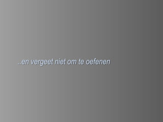 ..en vergeet niet om te oefenen
 