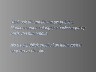 Raak ook de emotie van uw publiek.
Mensen nemen belangrijke beslissingen op
basis van hun emotie.

Als u uw publiek emotie kan laten voelen
negeren ze de ratio.
 