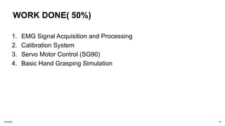 WORK DONE( 50%)
1. EMG Signal Acquisition and Processing
2. Calibration System
3. Servo Motor Control (SG90)
4. Basic Hand Grasping Simulation
3/3/2025 15
 